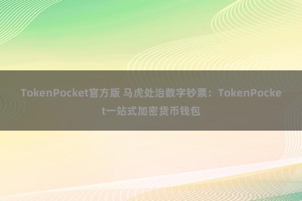 TokenPocket官方版 马虎处治数字钞票：TokenPocket一站式加密货币钱包