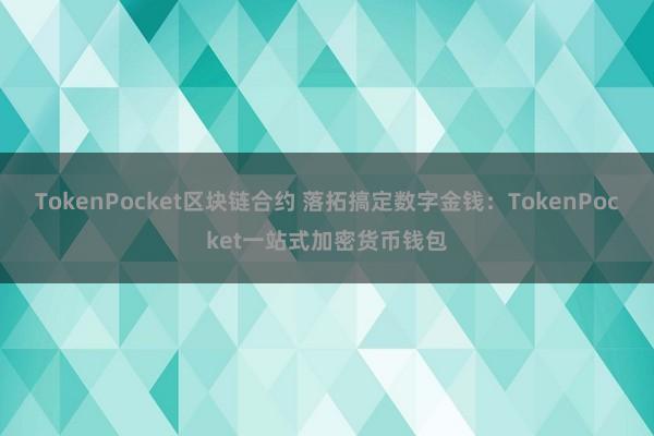 TokenPocket区块链合约 落拓搞定数字金钱：TokenPocket一站式加密货币钱包