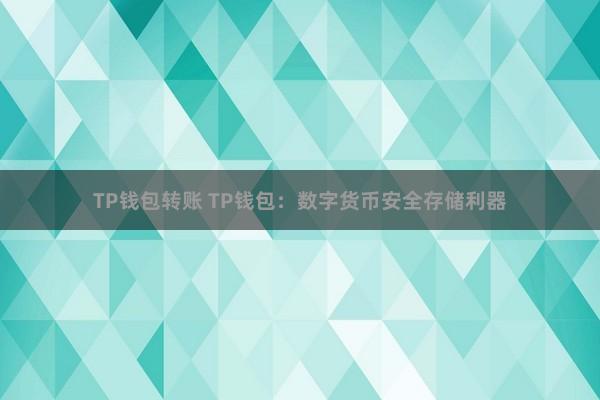 TP钱包转账 TP钱包：数字货币安全存储利器