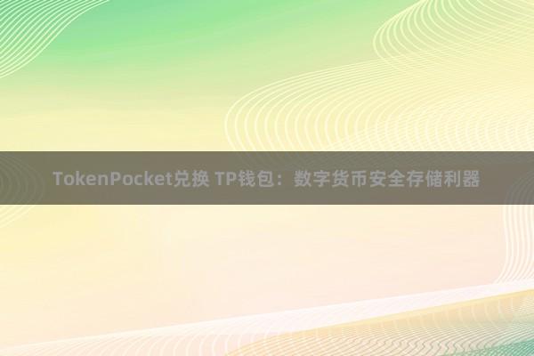 TokenPocket兑换 TP钱包：数字货币安全存储利器